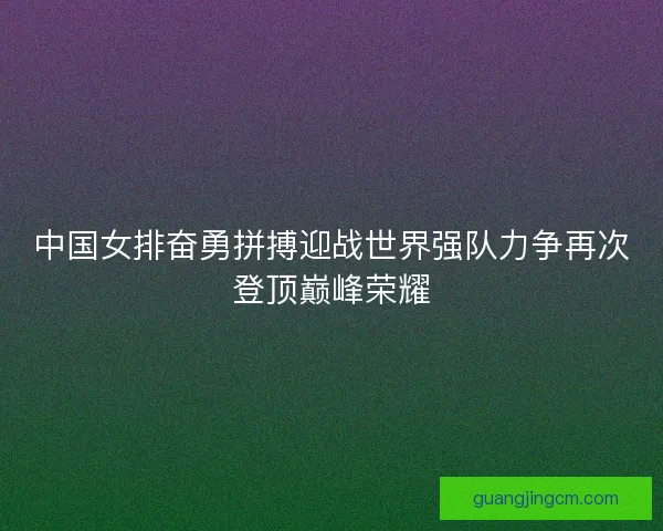 中国女排奋勇拼搏迎战世界强队力争再次登顶巅峰荣耀 中国女排奋勇拼搏迎战世界强队力争再次登顶巅峰荣耀