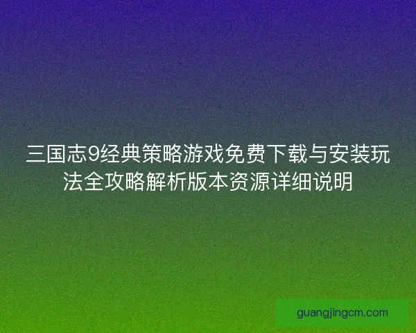 三国志9经典策略游戏免费下载与安装玩法全攻略解析版本资源详细说明