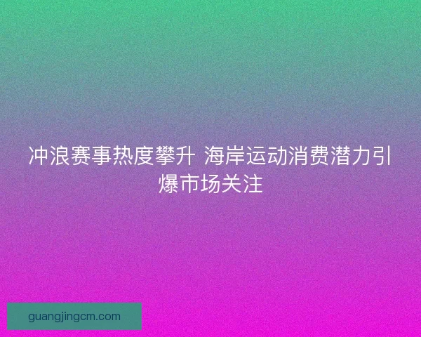 冲浪赛事热度攀升 海岸运动消费潜力引爆市场关注