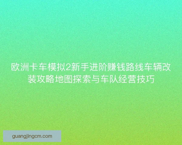 欧洲卡车模拟2新手进阶赚钱路线车辆改装攻略地图探索与车队经营技巧