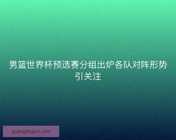 男篮世界杯预选赛分组出炉各队对阵形势引关注