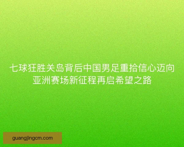 七球狂胜关岛背后中国男足重拾信心迈向亚洲赛场新征程再启希望之路