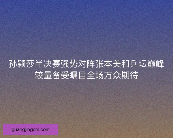 孙颖莎半决赛强势对阵张本美和乒坛巅峰较量备受瞩目全场万众期待