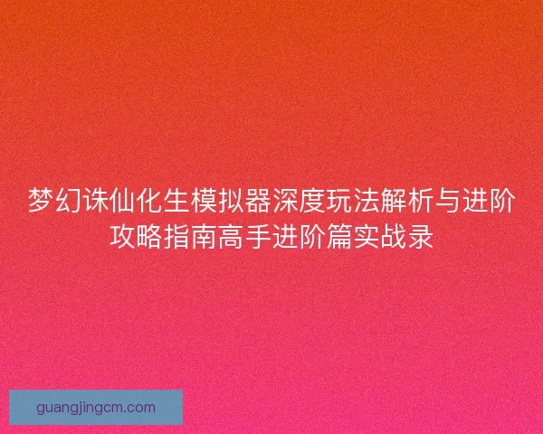 梦幻诛仙化生模拟器深度玩法解析与进阶攻略指南高手进阶篇实战录