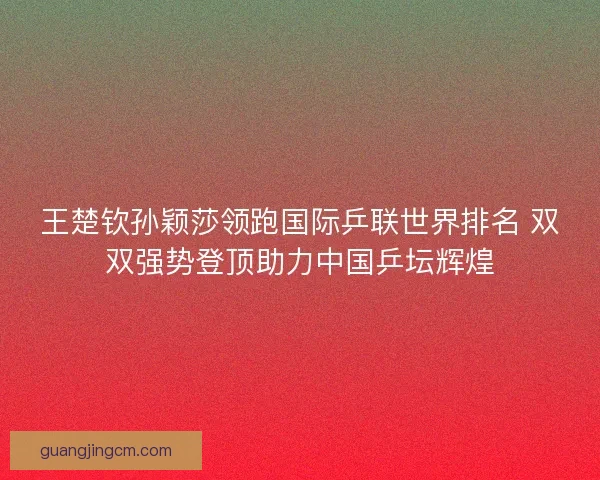 王楚钦孙颖莎领跑国际乒联世界排名 双双强势登顶助力中国乒坛辉煌 王楚钦孙颖莎领跑国际乒联世界排名 双双强势登顶助力中国乒坛辉煌
