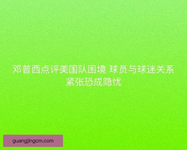 邓普西点评美国队困境 球员与球迷关系紧张恐成隐忧