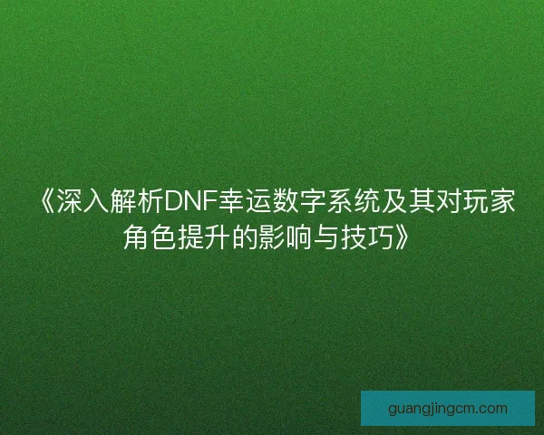 《深入解析DNF幸运数字系统及其对玩家角色提升的影响与技巧》