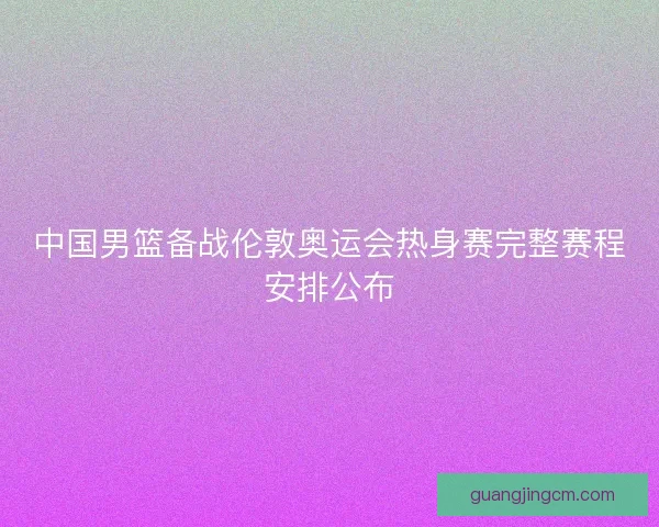 中国男篮备战伦敦奥运会热身赛完整赛程安排公布