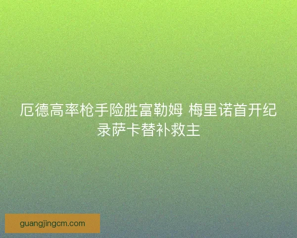厄德高率枪手险胜富勒姆 梅里诺首开纪录萨卡替补救主