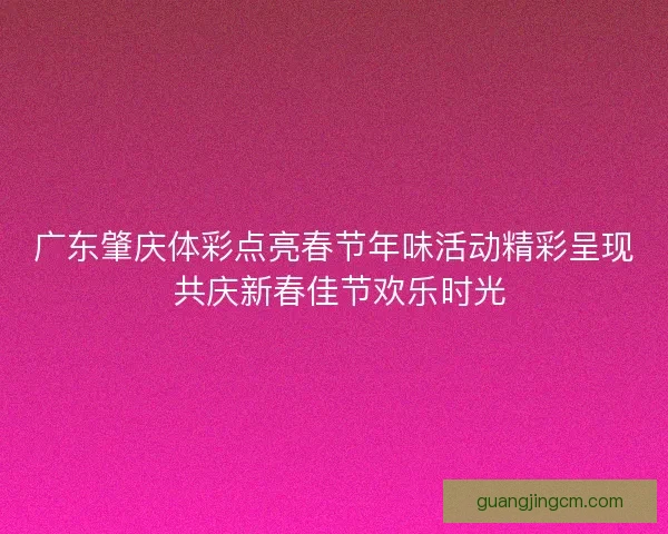 广东肇庆体彩点亮春节年味活动精彩呈现 共庆新春佳节欢乐时光 广东肇庆体彩点亮春节年味活动精彩呈现 共庆新春佳节欢乐时光