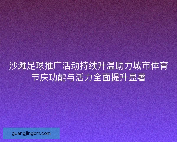 沙滩足球推广活动持续升温助力城市体育节庆功能与活力全面提升显著