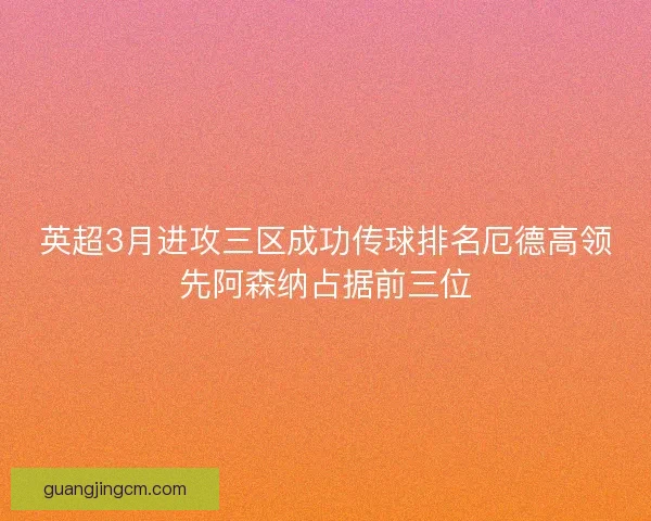 英超3月进攻三区成功传球排名厄德高领先阿森纳占据前三位
