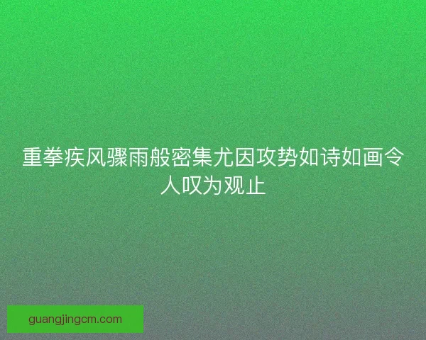 重拳疾风骤雨般密集尤因攻势如诗如画令人叹为观止 重拳疾风骤雨般密集尤因攻势如诗如画令人叹为观止