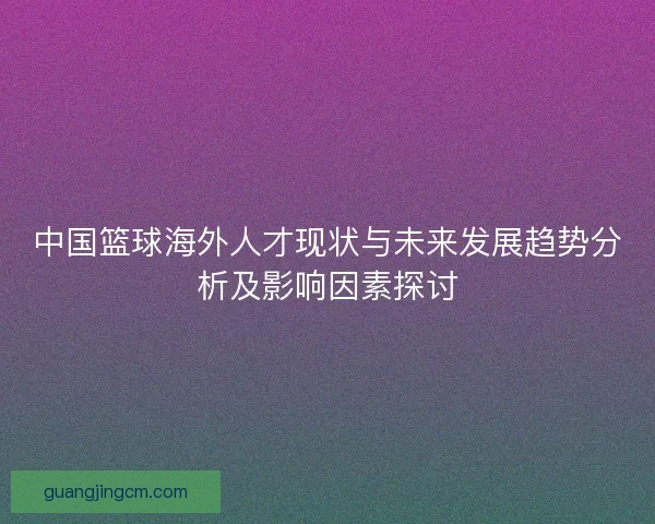 中国篮球海外人才现状与未来发展趋势分析及影响因素探讨