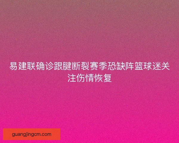 易建联确诊跟腱断裂赛季恐缺阵篮球迷关注伤情恢复