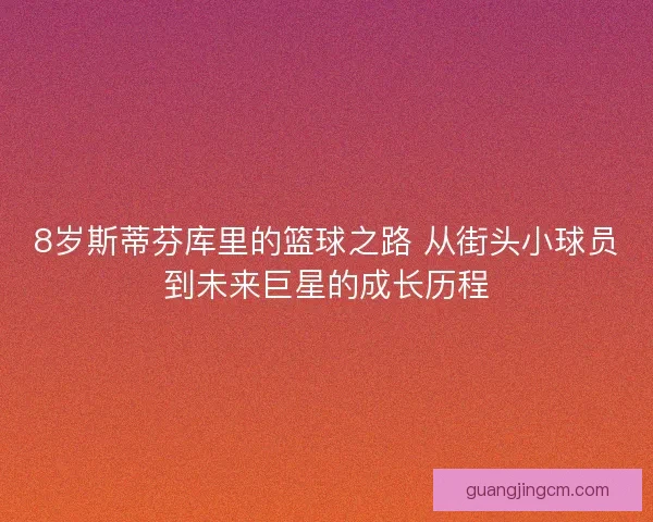 8岁斯蒂芬库里的篮球之路 从街头小球员到未来巨星的成长历程