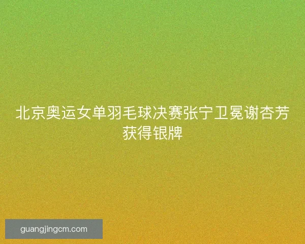 北京奥运女单羽毛球决赛张宁卫冕谢杏芳获得银牌 北京奥运女单羽毛球决赛张宁卫冕谢杏芳获得银牌