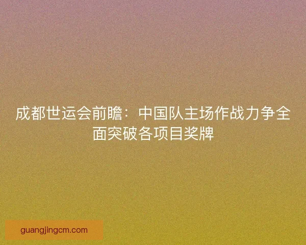 成都世运会前瞻:中国队主场作战力争全面突破各项目奖牌 成都世运会前瞻:中国队主场作战力争全面突破各项目奖牌