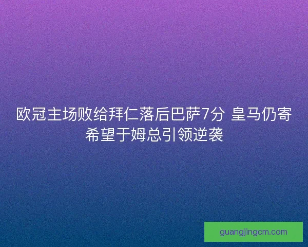 欧冠主场败给拜仁落后巴萨7分 皇马仍寄希望于姆总引领逆袭