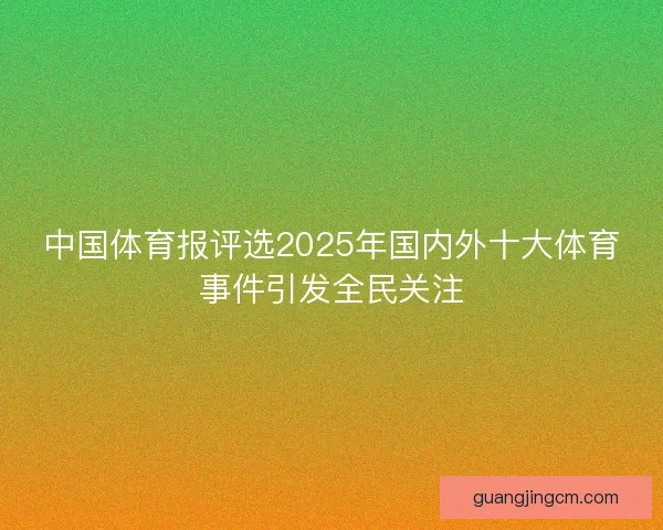 中国体育报评选2025年国内外十大体育事件引发全民关注