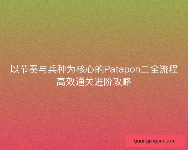 以节奏与兵种为核心的Patapon二全流程高效通关进阶攻略 以节奏与兵种为核心的Patapon二全流程高效通关进阶攻略