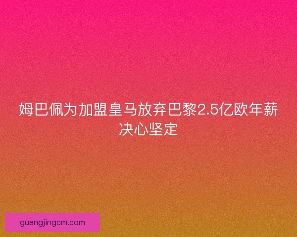 姆巴佩为加盟皇马放弃巴黎2.5亿欧年薪决心坚定 姆巴佩为加盟皇马放弃巴黎2.5亿欧年薪决心坚定