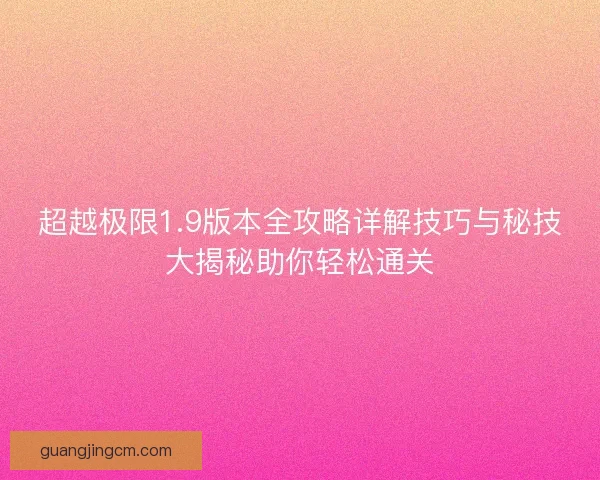 超越极限1.9版本全攻略详解技巧与秘技大揭秘助你轻松通关