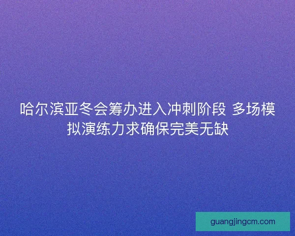 哈尔滨亚冬会筹办进入冲刺阶段 多场模拟演练力求确保完美无缺 哈尔滨亚冬会筹办进入冲刺阶段 多场模拟演练力求确保完美无缺