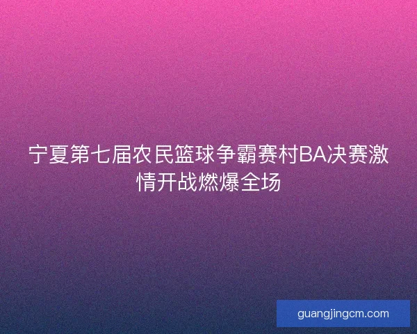 宁夏第七届农民篮球争霸赛村BA决赛激情开战燃爆全场 宁夏第七届农民篮球争霸赛村BA决赛激情开战燃爆全场