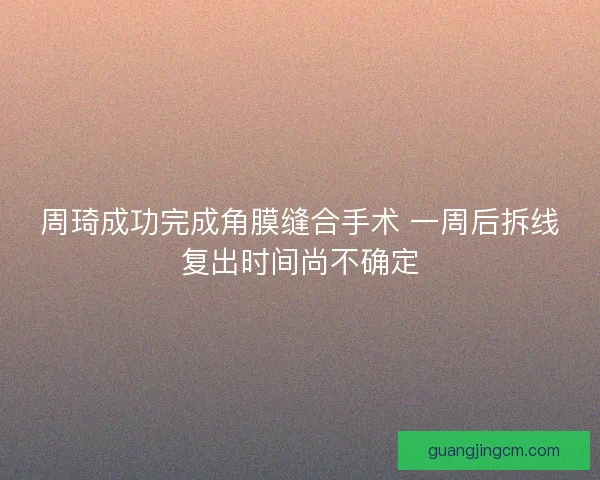 周琦成功完成角膜缝合手术 一周后拆线复出时间尚不确定