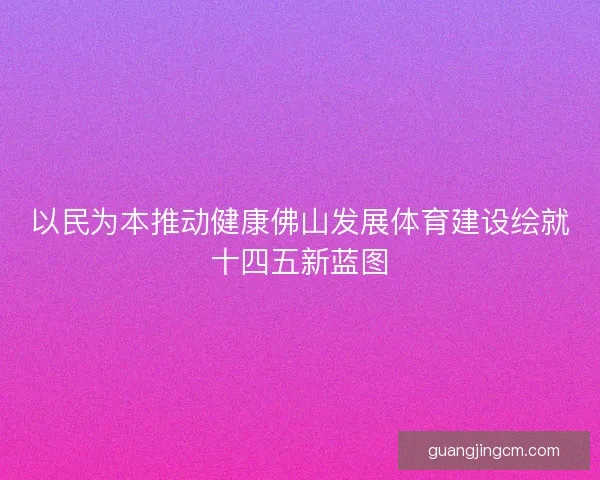以民为本推动健康佛山发展体育建设绘就十四五新蓝图