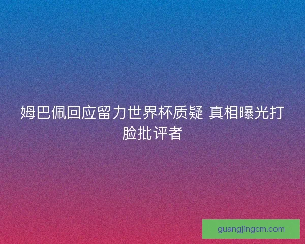 姆巴佩回应留力世界杯质疑 真相曝光打脸批评者 姆巴佩回应留力世界杯质疑 真相曝光打脸批评者