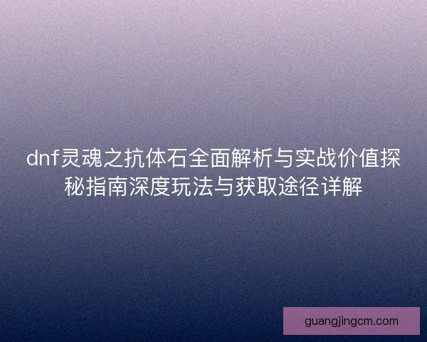 dnf灵魂之抗体石全面解析与实战价值探秘指南深度玩法与获取途径详解 dnf灵魂之抗体石全面解析与实战价值探秘指南深度玩法与获取途径详解
