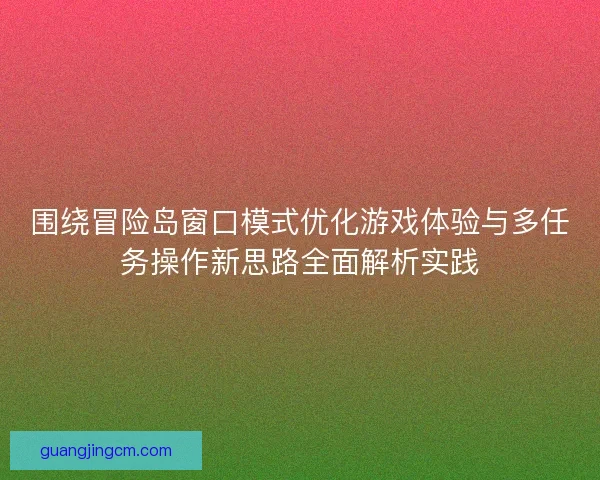 围绕冒险岛窗口模式优化游戏体验与多任务操作新思路全面解析实践 围绕冒险岛窗口模式优化游戏体验与多任务操作新思路全面解析实践