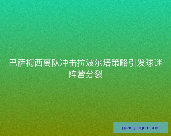 巴萨梅西离队冲击拉波尔塔策略引发球迷阵营分裂 巴萨梅西离队冲击拉波尔塔策略引发球迷阵营分裂