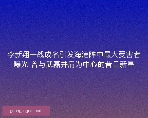 李新翔一战成名引发海港阵中最大受害者曝光 曾与武磊并肩为中心的昔日新星 李新翔一战成名引发海港阵中最大受害者曝光 曾与武磊并肩为中心的昔日新星