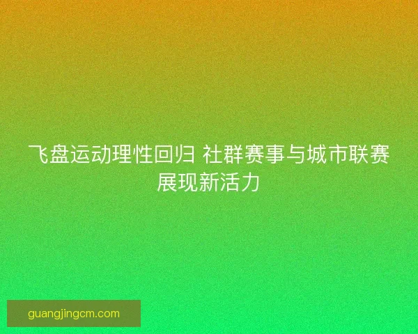 飞盘运动理性回归 社群赛事与城市联赛展现新活力 飞盘运动理性回归 社群赛事与城市联赛展现新活力